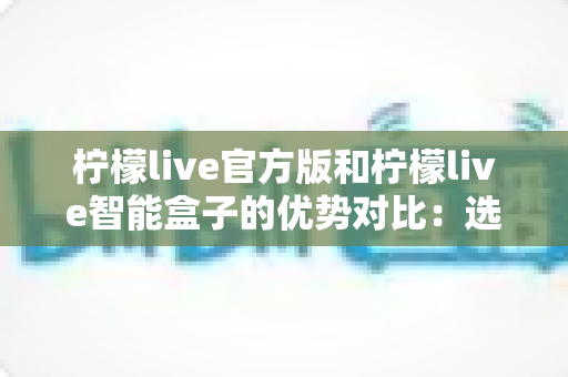 柠檬live官方版和柠檬live智能盒子的优势对比:选对设备,开启高清流畅直播新体验 柠檬live官方版和柠檬live智能盒子的优势对比:选对设备,开启高清流畅直播新体验