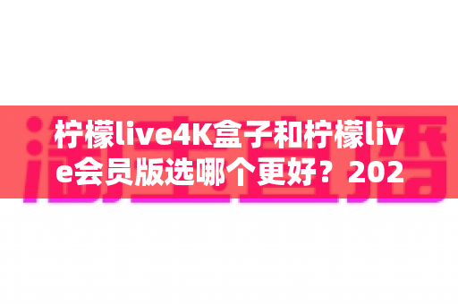 柠檬live4K盒子和柠檬live会员版选哪个更好?2025年最全选购对比指南帮你一次看懂 柠檬live4K盒子和柠檬live会员版选哪个更好?2025年最全选购对比指南帮你一次看懂