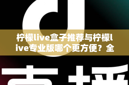 柠檬live盒子推荐与柠檬live专业版哪个更方便?全方位深度对比帮你一次选对 柠檬live盒子推荐与柠檬live专业版哪个更方便?全方位深度对比帮你一次选对