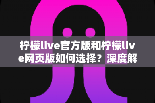 柠檬live官方版和柠檬live网页版如何选择?深度解析两大版本差异,帮你找到最合适的观看方案 柠檬live官方版和柠檬live网页版如何选择?深度解析两大版本差异,帮你找到最合适的观看方案