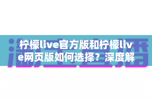 柠檬live官方版和柠檬live网页版如何选择?深度解析两大版本差异,帮你找到最合适的观看方案 柠檬live官方版和柠檬live网页版如何选择?深度解析两大版本差异,帮你找到最合适的观看方案