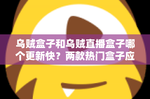 乌贼盒子和乌贼直播盒子哪个更新快?两款热门盒子应用更新速度深度对比与实用选择指南 乌贼盒子和乌贼直播盒子哪个更新快?两款热门盒子应用更新速度深度对比与实用选择指南