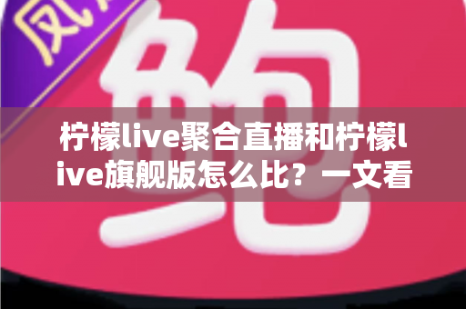 柠檬live聚合直播和柠檬live旗舰版怎么比?一文看懂两大版本差异,选对版本不踩坑 柠檬live聚合直播和柠檬live旗舰版怎么比?一文看懂两大版本差异,选对版本不踩坑