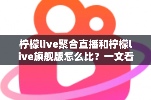 柠檬live聚合直播和柠檬live旗舰版怎么比?一文看懂两大版本差异,选对版本不踩坑 柠檬live聚合直播和柠檬live旗舰版怎么比?一文看懂两大版本差异,选对版本不踩坑