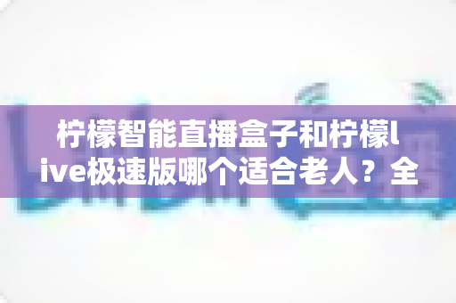 柠檬智能直播盒子和柠檬live极速版哪个适合老人?全面对比评测,帮爸妈选对直播工具不踩坑 柠檬智能直播盒子和柠檬live极速版哪个适合老人?全面对比评测,帮爸妈选对直播工具不踩坑