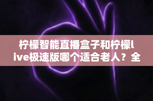 柠檬智能直播盒子和柠檬live极速版哪个适合老人?全面对比评测,帮爸妈选对直播工具不踩坑 柠檬智能直播盒子和柠檬live极速版哪个适合老人?全面对比评测,帮爸妈选对直播工具不踩坑