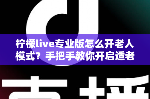 柠檬live专业版怎么开老人模式?手把手教你开启适老化功能的完整指南 柠檬live专业版怎么开老人模式?手把手教你开启适老化功能的完整指南