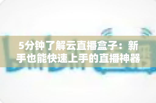 5分钟了解云直播盒子：新手也能快速上手的直播神器全解析