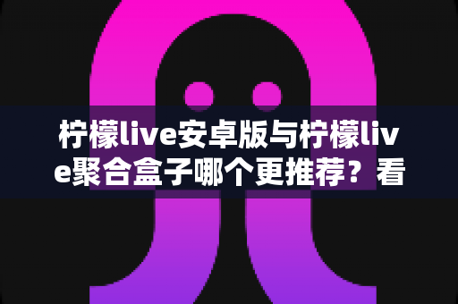 柠檬live安卓版与柠檬live聚合盒子哪个更推荐?看完这篇对比分析再做决定 柠檬live安卓版与柠檬live聚合盒子哪个更推荐?看完这篇对比分析再做决定