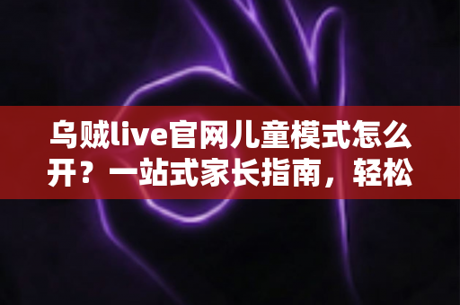 乌贼live官网儿童模式怎么开?一站式家长指南,轻松守护孩子健康上网 乌贼live官网儿童模式怎么开?一站式家长指南,轻松守护孩子健康上网