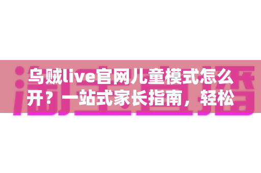 乌贼live官网儿童模式怎么开?一站式家长指南,轻松守护孩子健康上网 乌贼live官网儿童模式怎么开?一站式家长指南,轻松守护孩子健康上网