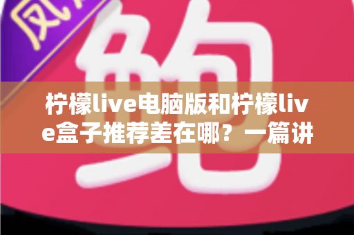 柠檬live电脑版和柠檬live盒子推荐差在哪?一篇讲透两者区别,帮你找到最适合自己的观看方式 柠檬live电脑版和柠檬live盒子推荐差在哪?一篇讲透两者区别,帮你找到最适合自己的观看方式