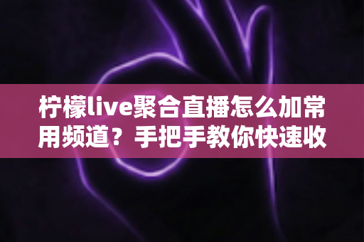 柠檬live聚合直播怎么加常用频道?手把手教你快速收藏心爱频道提升观看体验 柠檬live聚合直播怎么加常用频道?手把手教你快速收藏心爱频道提升观看体验