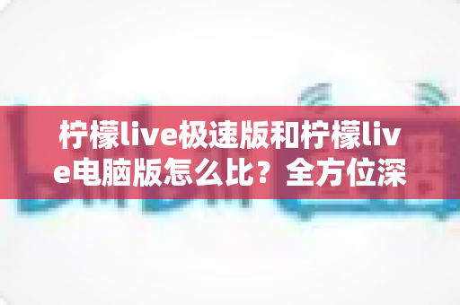 柠檬live极速版和柠檬live电脑版怎么比?全方位深度对比帮你选出最适合的版本 柠檬live极速版和柠檬live电脑版怎么比?全方位深度对比帮你选出最适合的版本