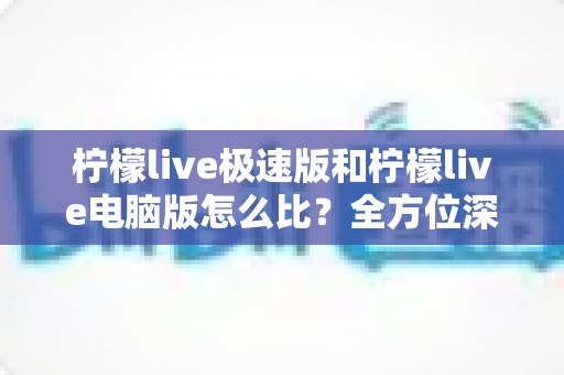 柠檬live极速版和柠檬live电脑版怎么比?全方位深度对比帮你选出最适合的版本 柠檬live极速版和柠檬live电脑版怎么比?全方位深度对比帮你选出最适合的版本