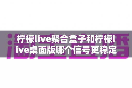 柠檬live聚合盒子和柠檬live桌面版哪个信号更稳定?全方位深度对比解析,帮您找到最流畅稳定的观看方案 柠檬live聚合盒子和柠檬live桌面版哪个信号更稳定?全方位深度对比解析,帮您找到最流畅稳定的观看方案