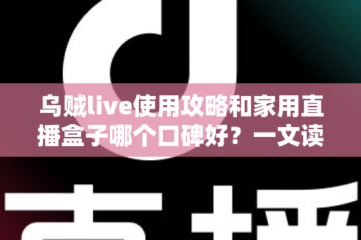 乌贼live使用攻略和家用直播盒子哪个口碑好？一文读懂直播工具选择与实操技巧