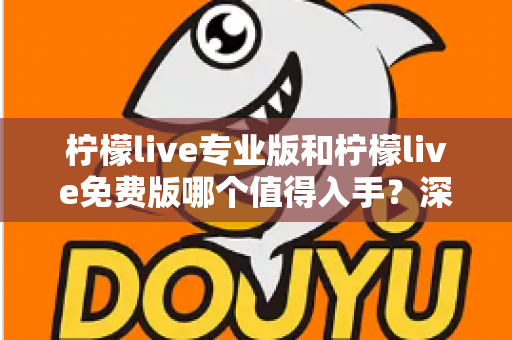 柠檬live专业版和柠檬live免费版哪个值得入手?深度对比分析与选购指南全解析 柠檬live专业版和柠檬live免费版哪个值得入手?深度对比分析与选购指南全解析