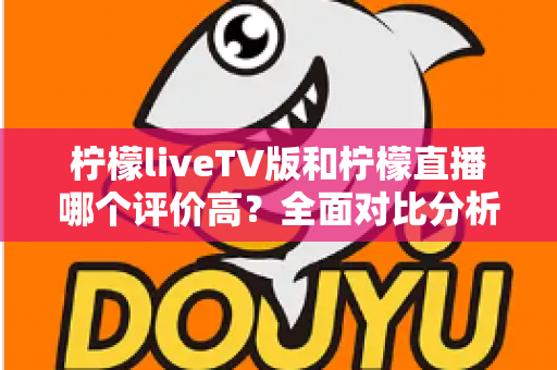 柠檬liveTV版和柠檬直播哪个评价高?全面对比分析与用户口碑测评指南 柠檬liveTV版和柠檬直播哪个评价高?全面对比分析与用户口碑测评指南