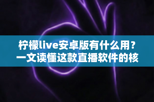柠檬live安卓版有什么用?一文读懂这款直播软件的核心功能与实用价值 柠檬live安卓版有什么用?一文读懂这款直播软件的核心功能与实用价值