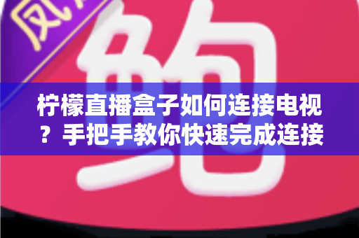 柠檬直播盒子如何连接电视?手把手教你快速完成连接与设置 柠檬直播盒子如何连接电视?手把手教你快速完成连接与设置