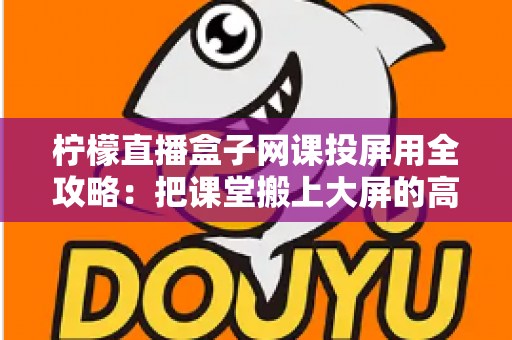 柠檬直播盒子网课投屏用全攻略：把课堂搬上大屏的高效学习指南