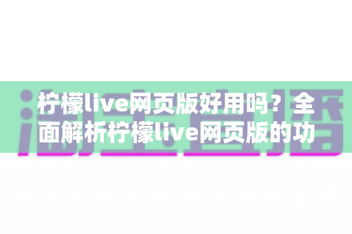 柠檬live网页版好用吗？全面解析柠檬live网页版的功能亮点、真实体验与适用人群