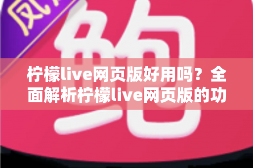 柠檬live网页版好用吗？全面解析柠檬live网页版的功能亮点、真实体验与适用人群