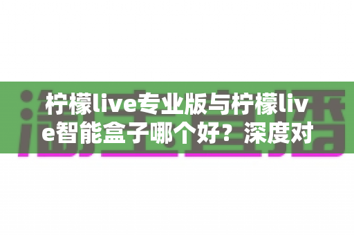 柠檬live专业版与柠檬live智能盒子哪个好?深度对比评测帮你选对直播神器 柠檬live专业版与柠檬live智能盒子哪个好?深度对比评测帮你选对直播神器