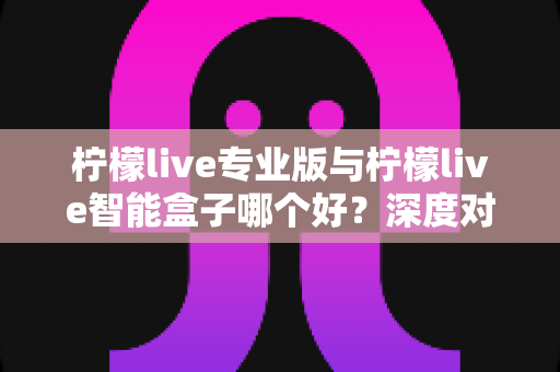 柠檬live专业版与柠檬live智能盒子哪个好?深度对比评测帮你选对直播神器 柠檬live专业版与柠檬live智能盒子哪个好?深度对比评测帮你选对直播神器