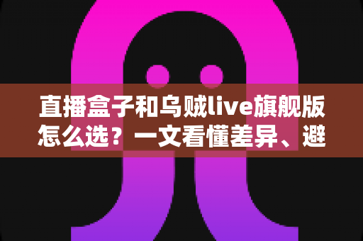 直播盒子和乌贼live旗舰版怎么选？一文看懂差异、避坑指南全解析