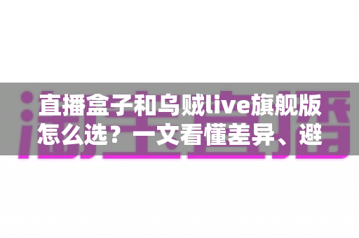 直播盒子和乌贼live旗舰版怎么选？一文看懂差异、避坑指南全解析
