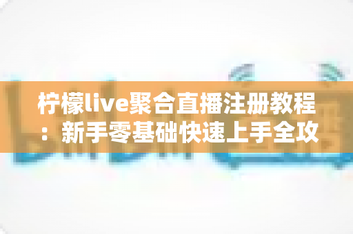 柠檬live聚合直播注册教程：新手零基础快速上手全攻略