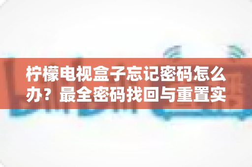 柠檬电视盒子忘记密码怎么办?最全密码找回与重置实用攻略 柠檬电视盒子忘记密码怎么办?最全密码找回与重置实用攻略