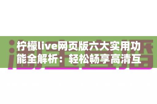 柠檬live网页版六大实用功能全解析：轻松畅享高清互动直播新体验