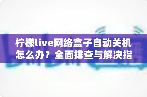 柠檬live网络盒子自动关机怎么办？全面排查与解决指南帮你快速恢复观影体验