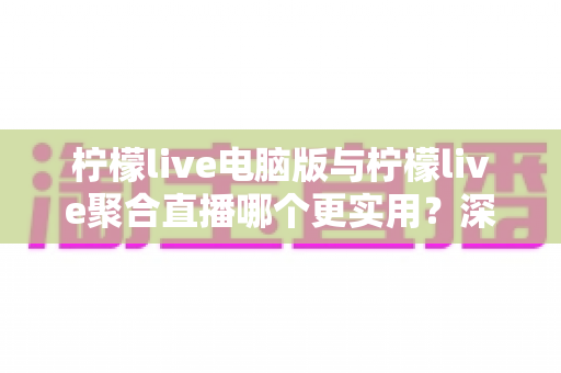 柠檬live电脑版与柠檬live聚合直播哪个更实用?深度测评助你轻松选出最适合自己的直播工具 柠檬live电脑版与柠檬live聚合直播哪个更实用?深度测评助你轻松选出最适合自己的直播工具