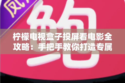柠檬电视盒子投屏看电影全攻略:手把手教你打造专属家庭影院 柠檬电视盒子投屏看电影全攻略:手把手教你打造专属家庭影院