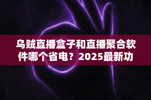乌贼直播盒子和直播聚合软件哪个省电？2025最新功耗实测对比与省电选购指南