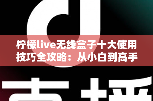 柠檬live无线盒子十大使用技巧全攻略：从小白到高手只需这一篇