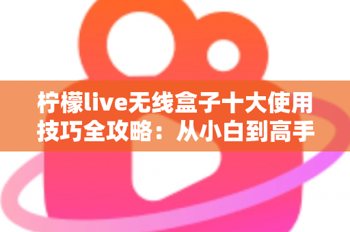 柠檬live无线盒子十大使用技巧全攻略：从小白到高手只需这一篇