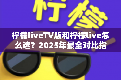 柠檬liveTV版和柠檬live怎么选？2025年最全对比指南帮你一次搞懂