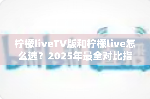 柠檬liveTV版和柠檬live怎么选？2025年最全对比指南帮你一次搞懂