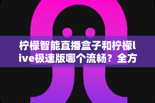 柠檬智能直播盒子和柠檬live极速版哪个流畅?全方位深度对比解析,帮你选出最顺手的观看方案 柠檬智能直播盒子和柠檬live极速版哪个流畅?全方位深度对比解析,帮你选出最顺手的观看方案
