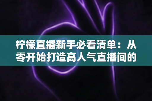 柠檬直播新手必看清单:从零开始打造高人气直播间的完整指南 柠檬直播新手必看清单:从零开始打造高人气直播间的完整指南