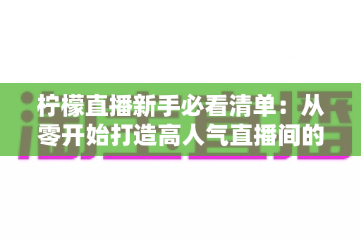 柠檬直播新手必看清单:从零开始打造高人气直播间的完整指南 柠檬直播新手必看清单:从零开始打造高人气直播间的完整指南