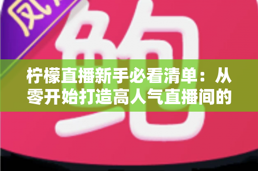 柠檬直播新手必看清单:从零开始打造高人气直播间的完整指南 柠檬直播新手必看清单:从零开始打造高人气直播间的完整指南