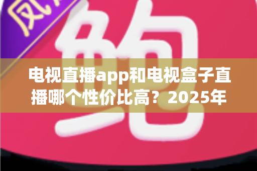 电视直播app和电视盒子直播哪个性价比高？2025年最全对比选购指南