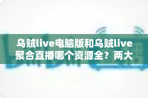 乌贼live电脑版和乌贼live聚合直播哪个资源全？两大版本资源对比全解析
