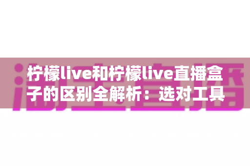 柠檬live和柠檬live直播盒子的区别全解析：选对工具让观影直播体验翻倍